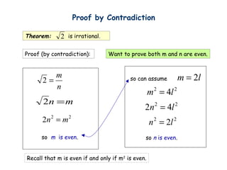 lm 2=so can assume
2 2
4m l=
22
2ln =
so n is even.
n
m
=2
mn =2
22
2 mn =
so m is even.
2 2
2 4n l=
Proof by Contradiction
Theorem: is irrational.2
Proof (by contradiction): Want to prove both m and n are even.
Recall that m is even if and only if m2
is even.
 
