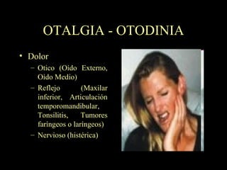 OTALGIA - OTODINIA Dolor Otico (Oído Externo, Oído Medio)  Reflejo (Maxilar inferior, Articulación temporomandibular, Tonsilitis, Tumores faríngeos o laríngeos) Nervioso ( histérica) 