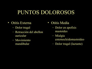 PUNTOS DOLOROSOS Otitis Externa Dolor tragal Retracción del abellon auricular Movimiento mandibular Otitis Media Dolor en apofisis mastoides Mialgia esternocleidomastoideo Dolor tragal (lactante) 