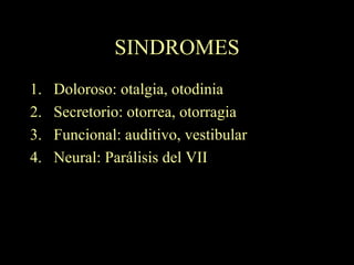SINDROMES Doloroso: otalgia, otodinia Secretorio: otorrea, otorragia Funcional: auditivo, vestibular Neural: Parálisis del VII 