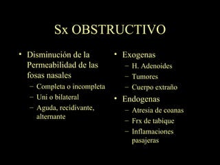 Sx OBSTRUCTIVO Disminución de la Permeabilidad de las fosas nasales Completa o incompleta Uni o bilateral Aguda, recidivante, alternante Exogenas H. Adenoides Tumores Cuerpo extraño Endogenas Atresia de coanas Frx de tabique Inflamaciones pasajeras 
