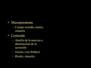 Mucopurulenta Cuerpo extraño, tumor, sinusitis Costroide Atrofia de la mucosa o disminución de la secresión Ocena ( con fetidez) Rinitis, sinusitis 