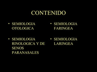 CONTENIDO SEMIOLOGIA OTOLOGICA  SEMIOLOGIA RINOLOGICA Y DE SENOS PARANASALES SEMIOLOGIA FARINGEA SEMIOLOGIA LARINGEA 