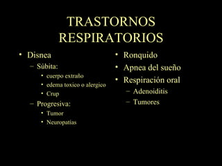 TRASTORNOS RESPIRATORIOS Disnea Súbita:  cuerpo extraño edema toxico o alergico Crup Progresiva:  Tumor Neuropatías Ronquido Apnea del sueño Respiración oral Adenoiditis Tumores 