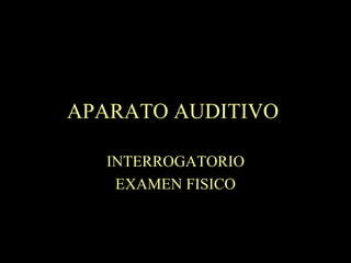 APARATO AUDITIVO   INTERROGATORIO EXAMEN FISICO 