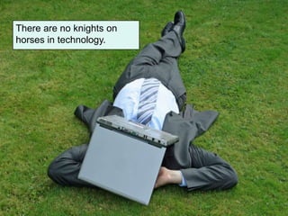 There are no knights on
horses in technology.
 