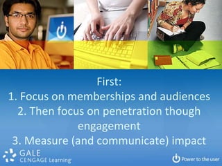 First:
1. Focus on memberships and audiences
  2. Then focus on penetration though
              engagement
 3. Measure (and communicate) impact
 