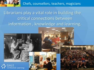 Chefs, counsellors, teachers, magicians

Librarians play a vital role in building the
        critical connections between
   information , knowledge and learning.
 