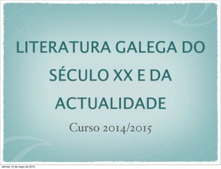 LITERATURA GALEGA DO
SÉCULO XX E DA
ACTUALIDADE
Curso 2014/2015
viernes 15 de mayo de 2015
 
