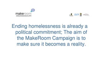 Ending homelessness is already a
 political commitment; The aim of
  the MakeRoom Campaign is to
  make sure it becomes a reality.
 