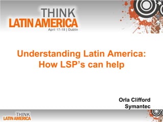 Understanding Latin America:
How LSP’s can help
Orla Clifford
Symantec
 