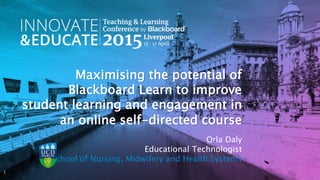 Maximising the potential of
Blackboard Learn to improve
student learning and engagement in
an online self-directed course
1
Orla Daly
Educational Technologist
School of Nursing, Midwifery and Health Systems
 