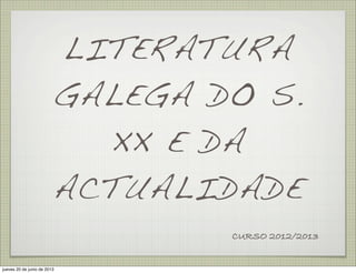 LITERATURA
GALEGA DO S.
XX E DA
ACTUALIDADE
CURSO 2012/2013
jueves 20 de junio de 2013
 