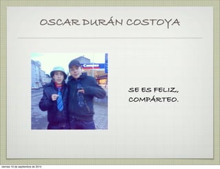 OSCAR DURÁN COSTOYA 
SE ES FELIZ, 
COMPÁRTEO. 
viernes 19 de septiembre de 2014 
 