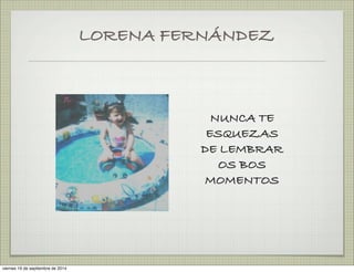 LORENA FERNÁNDEZ 
NUNCA TE 
ESQUEZAS 
DE LEMBRAR 
OS BOS 
MOMENTOS 
viernes 19 de septiembre de 2014 
 