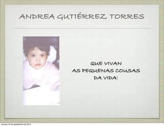 ANDREA GUTIÉRREZ TORRES 
QUE VIVAN 
AS PEQUENAS COUSAS 
DA VIDA! 
viernes 19 de septiembre de 2014 
 