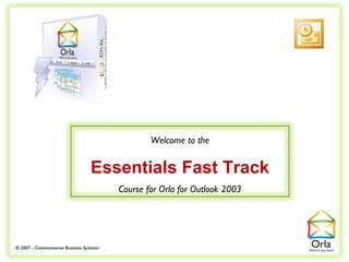 Welcome to the


Essentials Fast Track
   Course for Orla for Outlook 2003
 