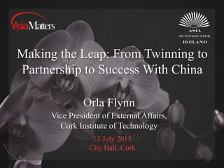 13 July 2015
City Hall, Cork
Making the Leap: From Twinning to
Partnership to Success With China
Orla Flynn
Vice President of External Affairs,
Cork Institute of Technology
 