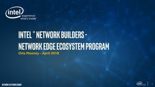 1
Networkplatformsgroup
intel®networkbuilders-
NetworkedgeEcosystemProgramOrla Mooney - April 2018
 