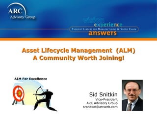 Sid Snitkin
Vice-President
ARC Advisory Group
srsnitkin@arcweb.com
Asset Lifecycle Management (ALM)
A Community Worth Joining!
AIM For Excellence
 