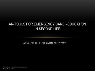 AR-TOOLS FOR EMERGENCY CARE –EDUCATION
                       IN SECOND LIFE


                                   AR at ICIS 2012 ORLANDO 16.12.2012




PhD.st. Anna-Kaisa Sjölund, ankasj@utu.fi
tel.+ 358401993501
 