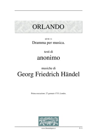 ORLANDO
                     HVW 31

     Dramma per musica.

                    testi di

           anonimo
                musiche di

Georg Friedrich Händel

    Prima esecuzione: 27 gennaio 1733, Londra.




                www.librettidopera.it            1 / 32
 
