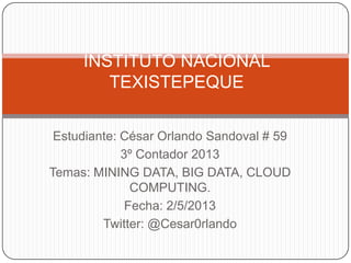 Estudiante: César Orlando Sandoval # 59
3º Contador 2013
Temas: MINING DATA, BIG DATA, CLOUD
COMPUTING.
Fecha: 2/5/2013
Twitter: @Cesar0rlando
INSTITUTO NACIONAL
TEXISTEPEQUE
 