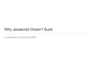 Why Javascript Doesn’t Suck
or javascript outside the DOM