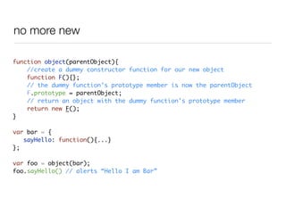 no more new

function object(parentObject){
    //create a dummy constructor function for our new object
    function F(){...