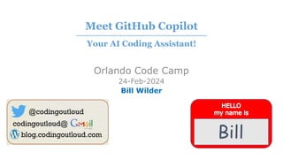 Bill
Orlando Code Camp
24-Feb-2024
Bill Wilder
Meet GitHub Copilot
⎯⎯⎯⎯⎯⎯⎯⎯⎯⎯⎯⎯⎯⎯⎯⎯⎯⎯⎯⎯⎯⎯⎯⎯⎯⎯⎯⎯⎯⎯⎯⎯⎯⎯⎯⎯⎯⎯⎯⎯⎯⎯⎯⎯⎯⎯⎯⎯
Your AI Coding Assistant!
 