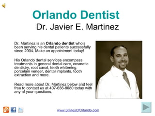 Orlando Dentist   Dr. Javier E. Martinez Dr. Martinez is an  Orlando dentist  who’s been serving his dental patients successfully since 2004. Make an appointment today!  His Orlando dental services encompass treatments in general dental care, cosmetic dentistry, root canal, teeth whitening, porcelain veneer, dental implants, tooth extraction and more. Read more about Dr. Martinez below and feel free to contact us at 407-656-8080 today with any of your questions. www.SmilesOfOrlando.com 