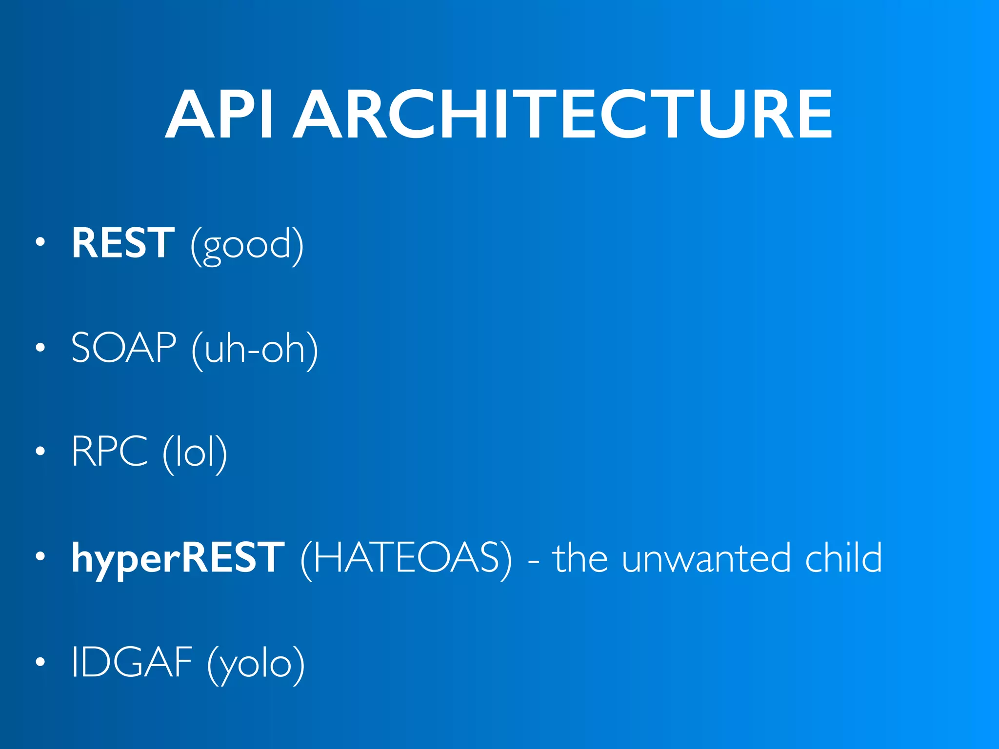API ARCHITECTURE
• REST (good)
• SOAP (uh-oh)
• RPC (lol)
• hyperREST (HATEOAS) - the unwanted child
• IDGAF (yolo)
 