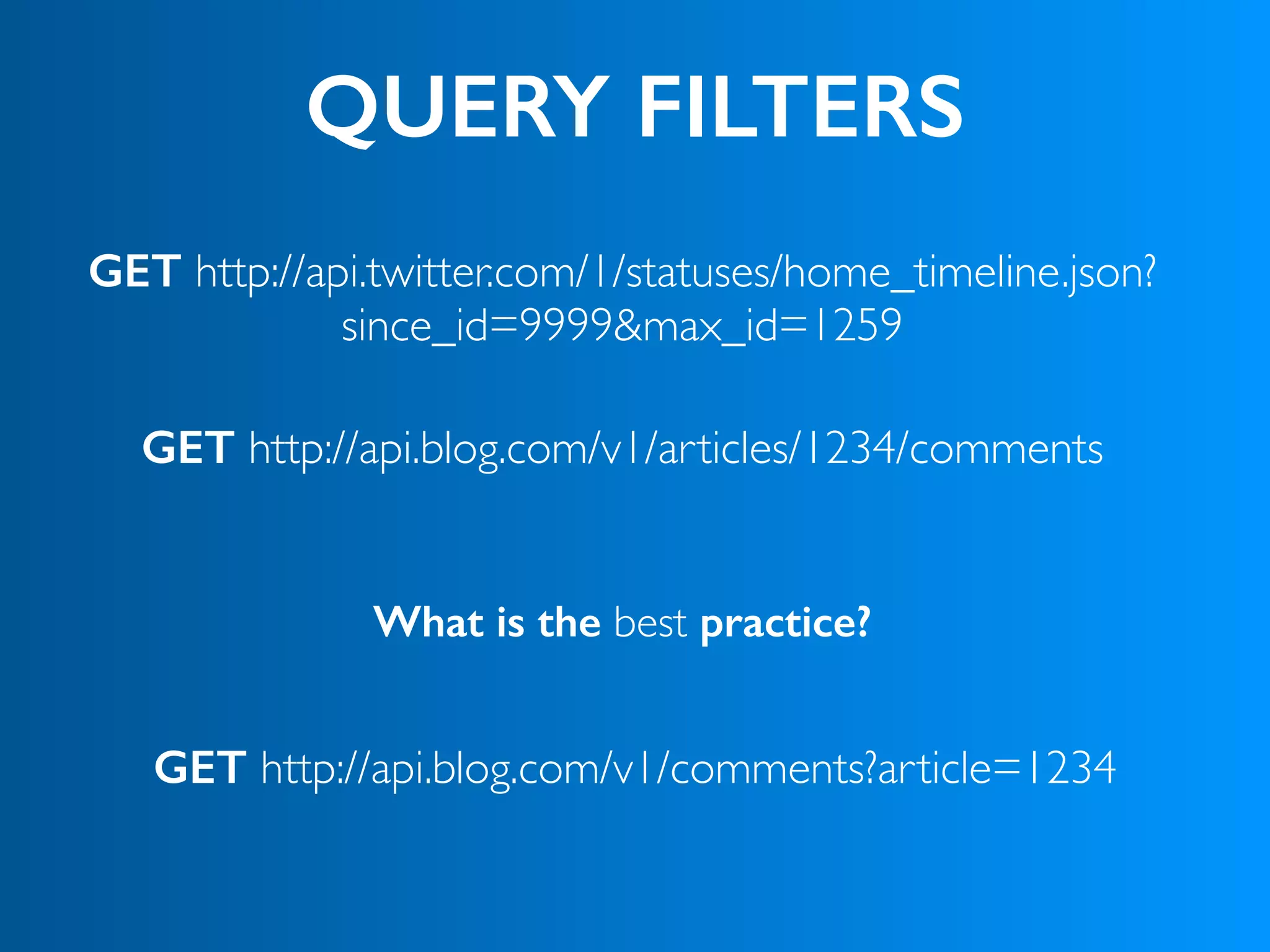 QUERY FILTERS
GET http://api.twitter.com/1/statuses/home_timeline.json?
since_id=9999&max_id=1259
What is the best practice?
GET http://api.blog.com/v1/articles/1234/comments
GET http://api.blog.com/v1/comments?article=1234
 