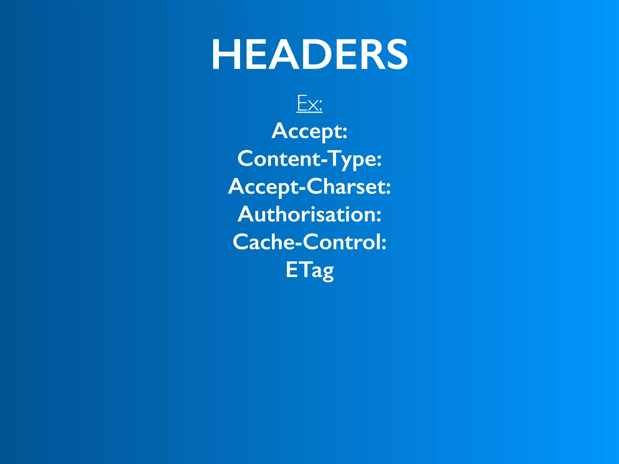 HEADERS
Ex:
Accept: 
Content-Type:
Accept-Charset: 
Authorisation:
Cache-Control:
ETag
 