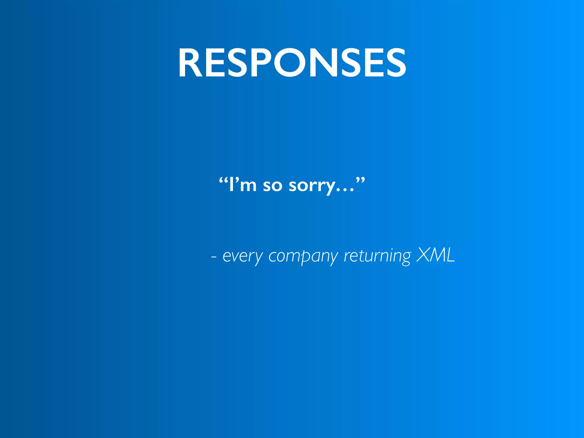 RESPONSES
“I’m so sorry…”
 
 
- every company returning XML
 
