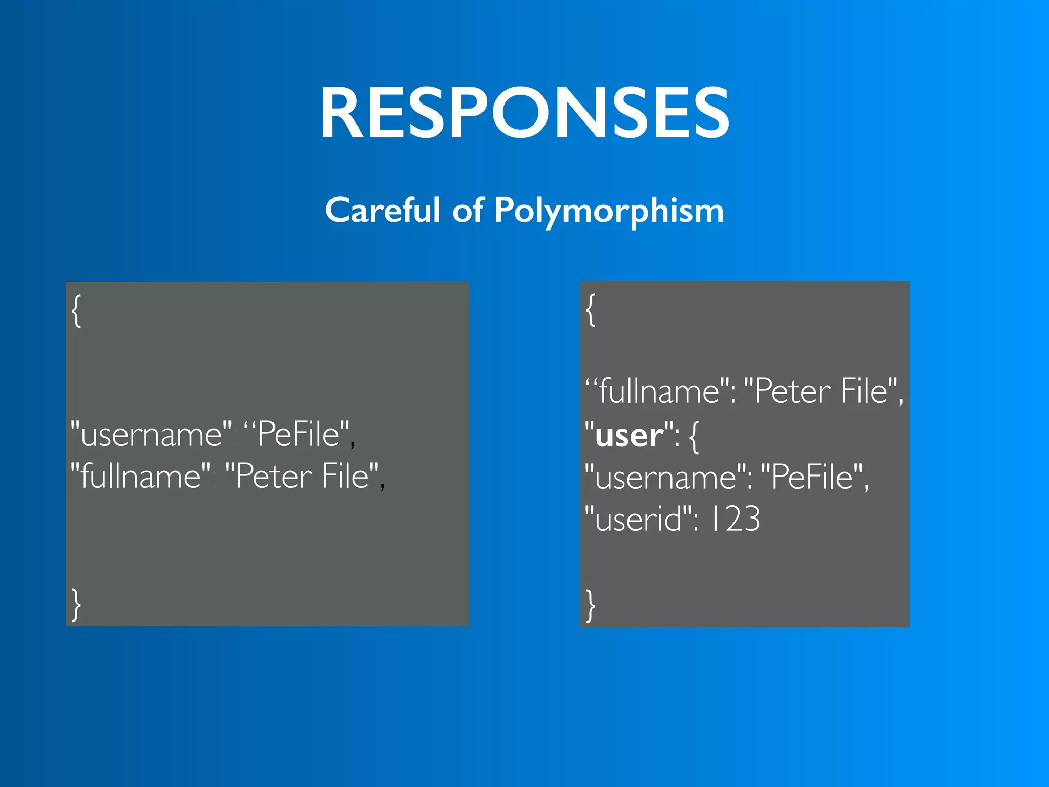 RESPONSES
Careful of Polymorphism
{  
 
“fullname": "Peter File", 
"user": {
"username": "PeFile",
"userid": 123
 
}
{ 
 
 
"username":“PeFile",  
"fullname": "Peter File",  
 
 
}
 