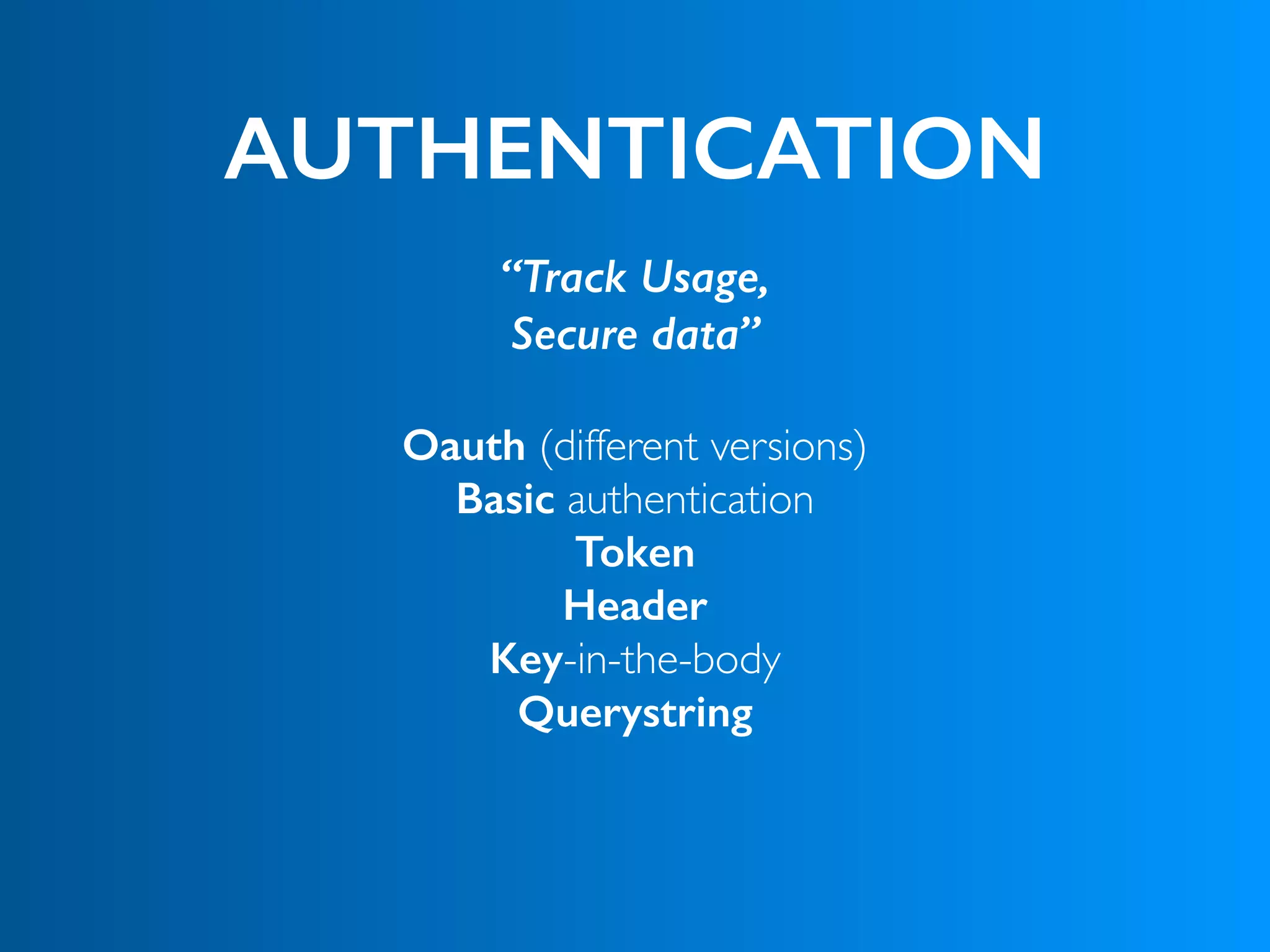 AUTHENTICATION
“Track Usage,
Secure data”
Oauth (different versions)
Basic authentication
Token
Header
Key-in-the-body
Querystring
 