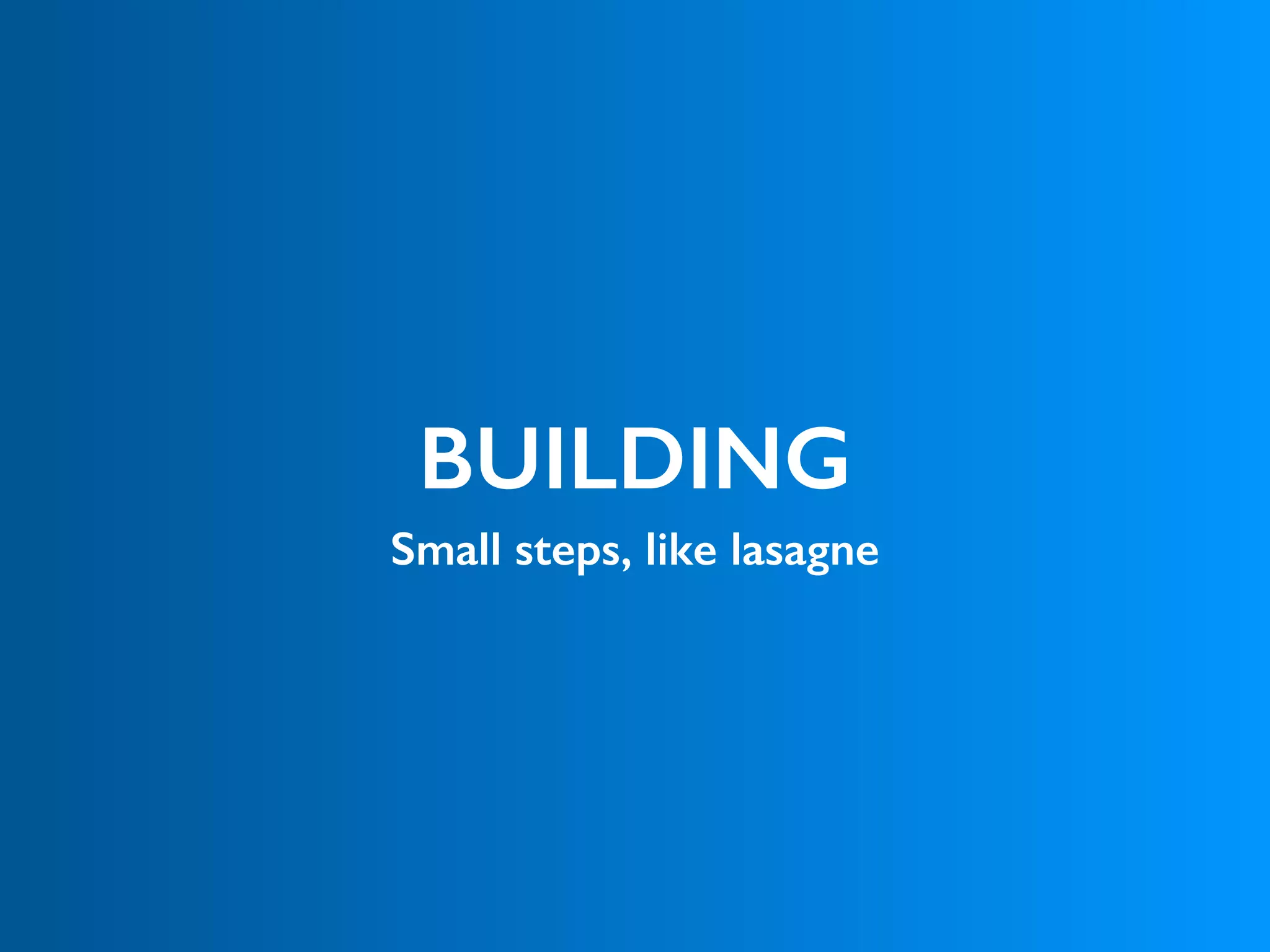 BUILDING
Small steps, like lasagne
 