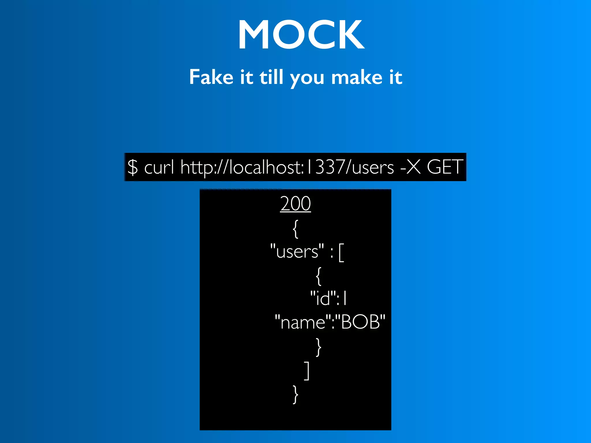 MOCK
Fake it till you make it
$ curl http://localhost:1337/users -X GET
200
{
"users" : [
{
"id":1
"name":"BOB"
}
]
}
 