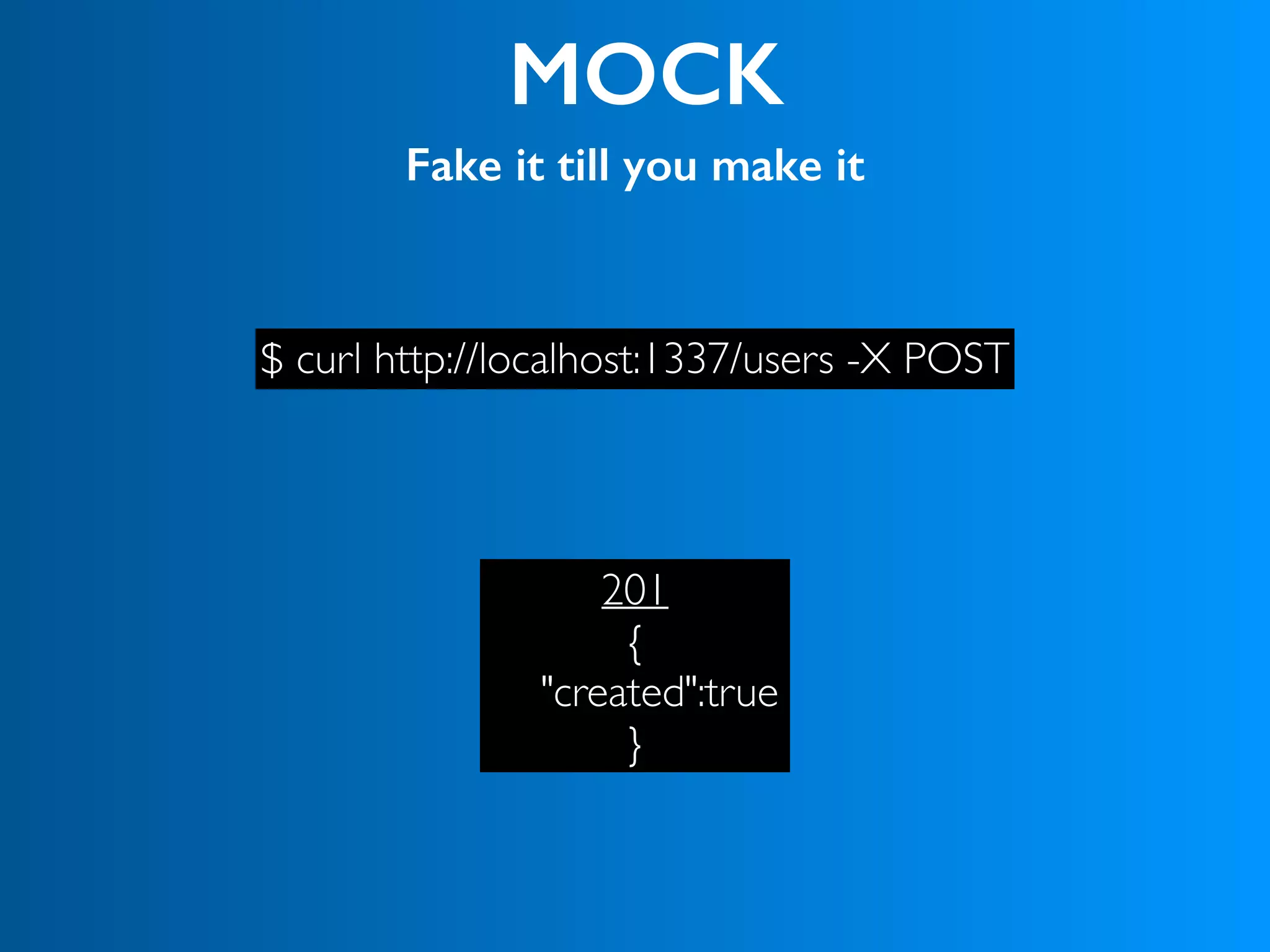 MOCK
Fake it till you make it
$ curl http://localhost:1337/users -X POST
201
{
"created":true
}
 