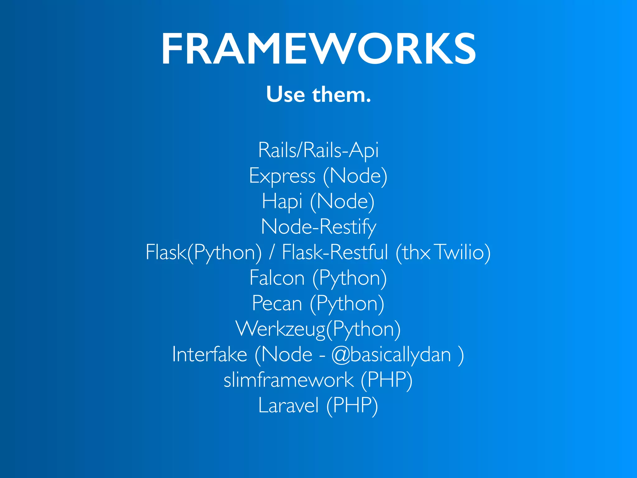 FRAMEWORKS
Use them.
Rails/Rails-Api
Express (Node) 
Hapi (Node)
Node-Restify
Flask(Python) / Flask-Restful (thxTwilio)
Falcon (Python)
Pecan (Python)
Werkzeug(Python)
Interfake (Node - @basicallydan )
slimframework (PHP)
Laravel (PHP)
 