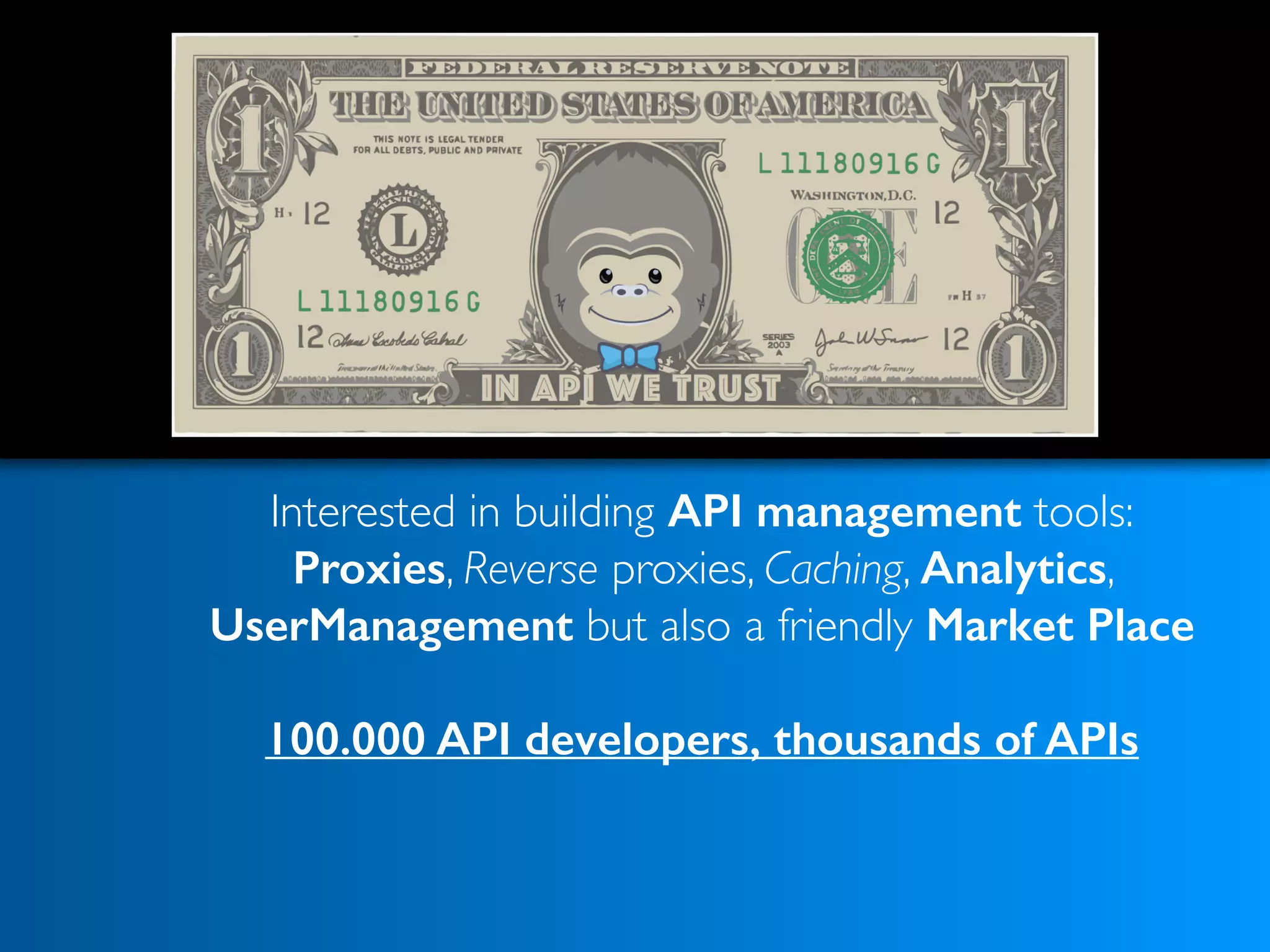 Interested in building API management tools: 
Proxies, Reverse proxies, Caching, Analytics,
UserManagement but also a friendly Market Place 
100.000 API developers, thousands of APIs
 