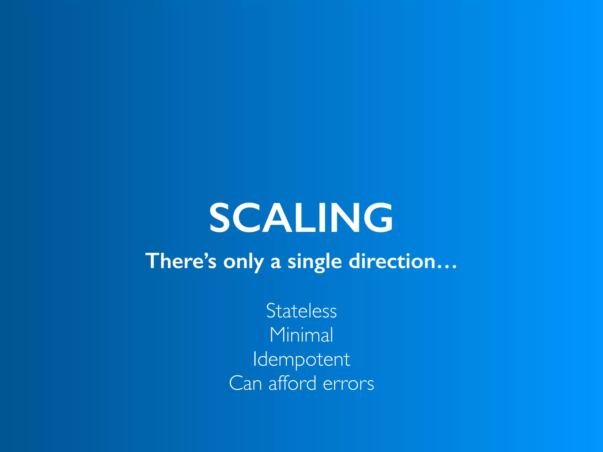 SCALING
There’s only a single direction…
Stateless
Minimal 
Idempotent 
Can afford errors
 