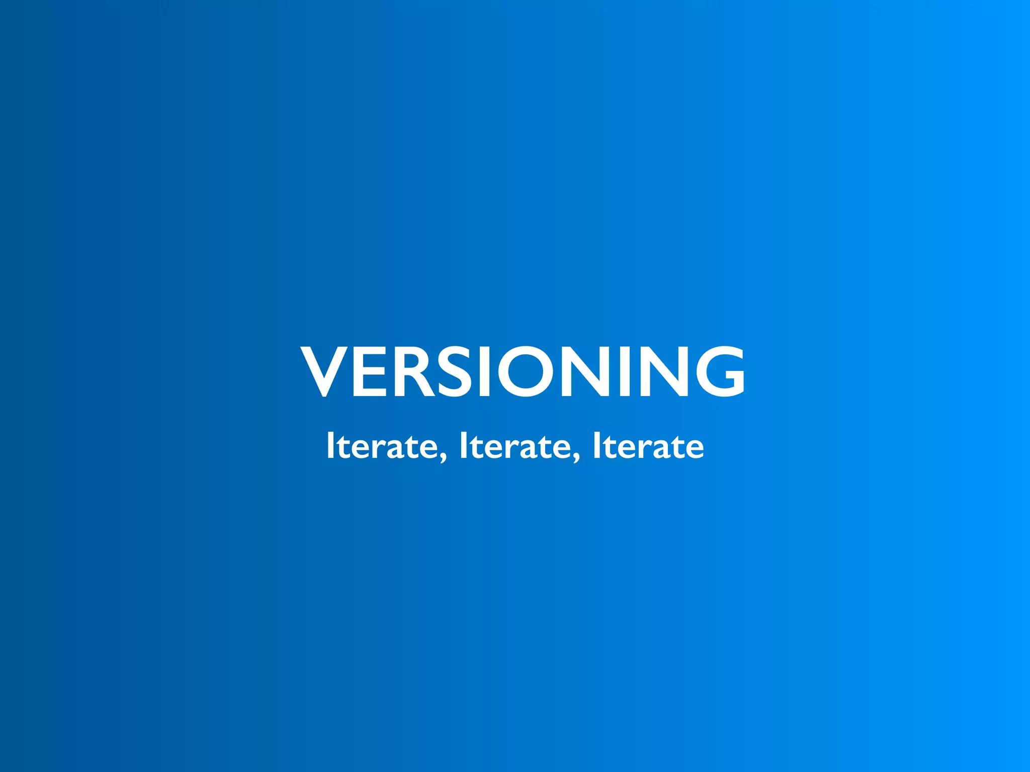 VERSIONING
Iterate, Iterate, Iterate
 