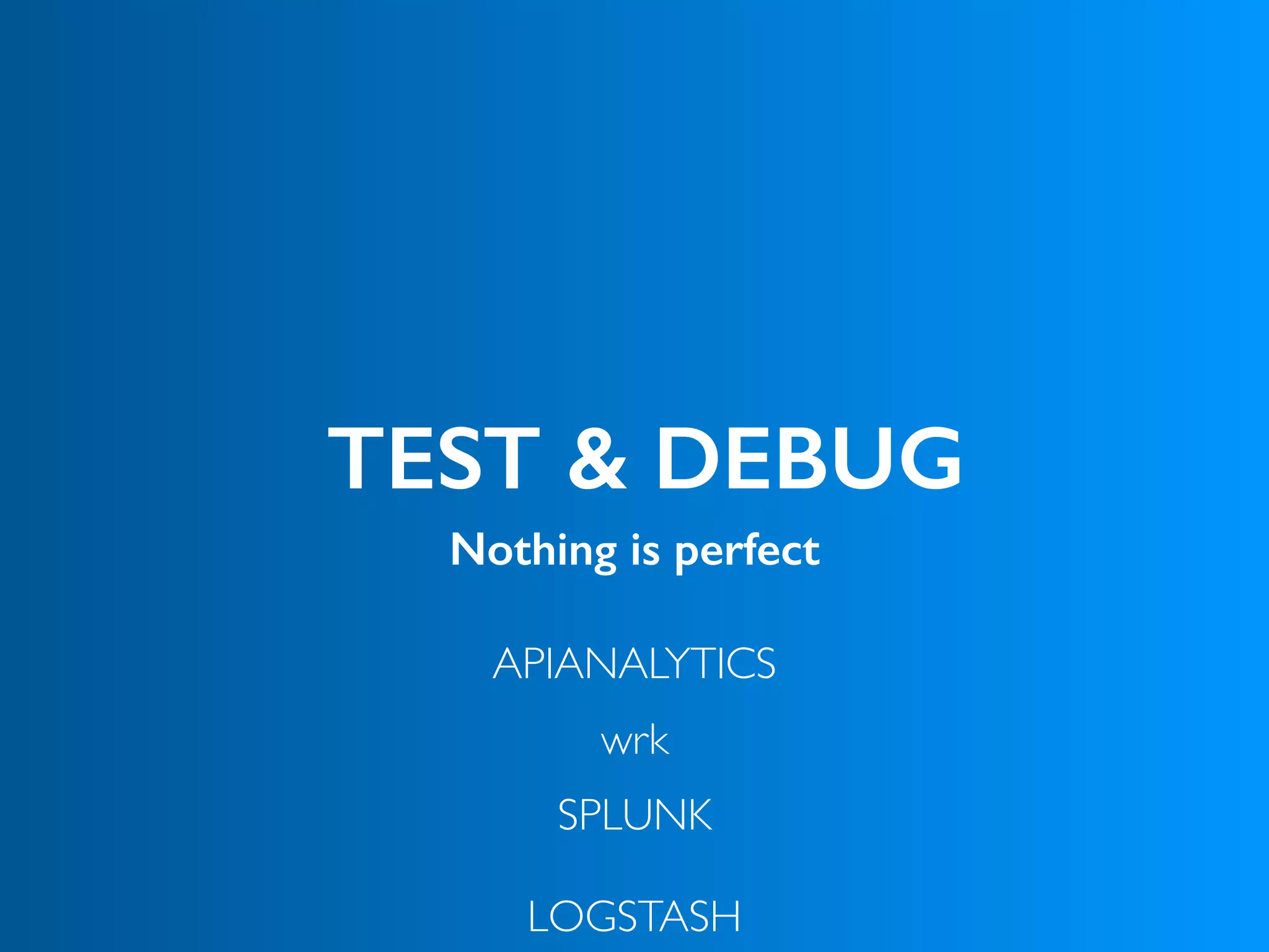 TEST & DEBUG
Nothing is perfect
APIANALYTICS
wrk
SPLUNK 
 
LOGSTASH
 