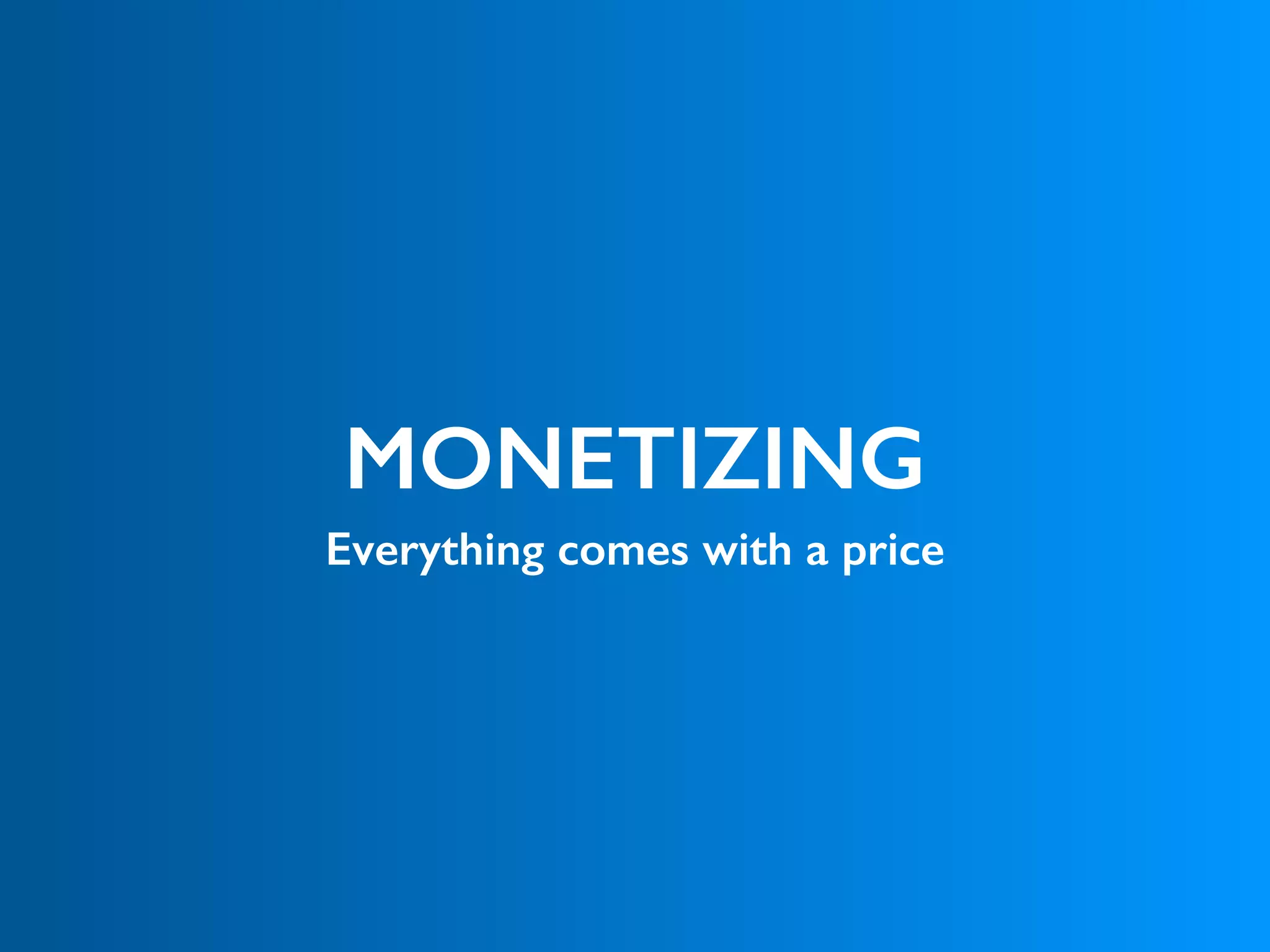 MONETIZING
Everything comes with a price
 