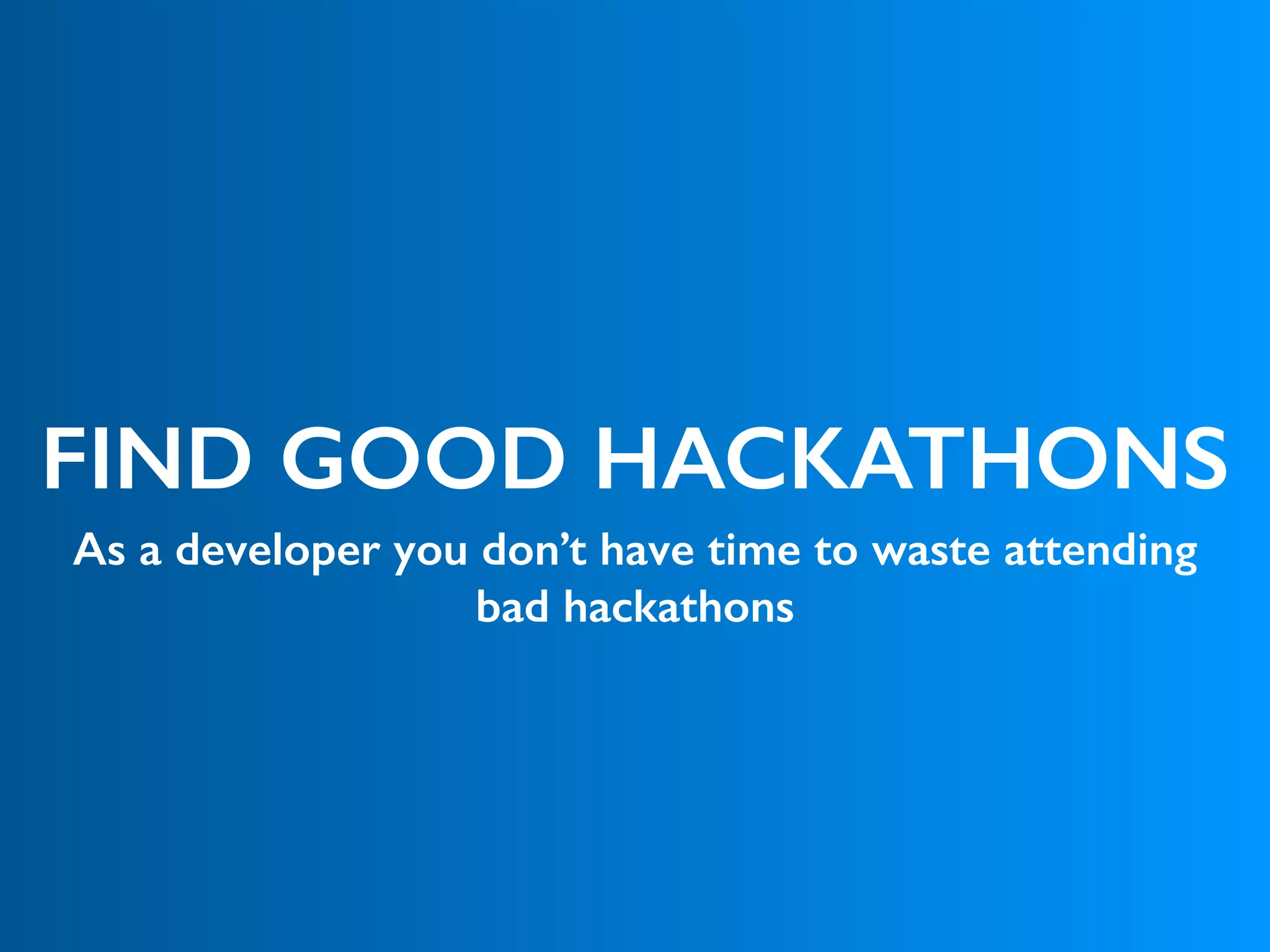FIND GOOD HACKATHONS
As a developer you don’t have time to waste attending
bad hackathons
 