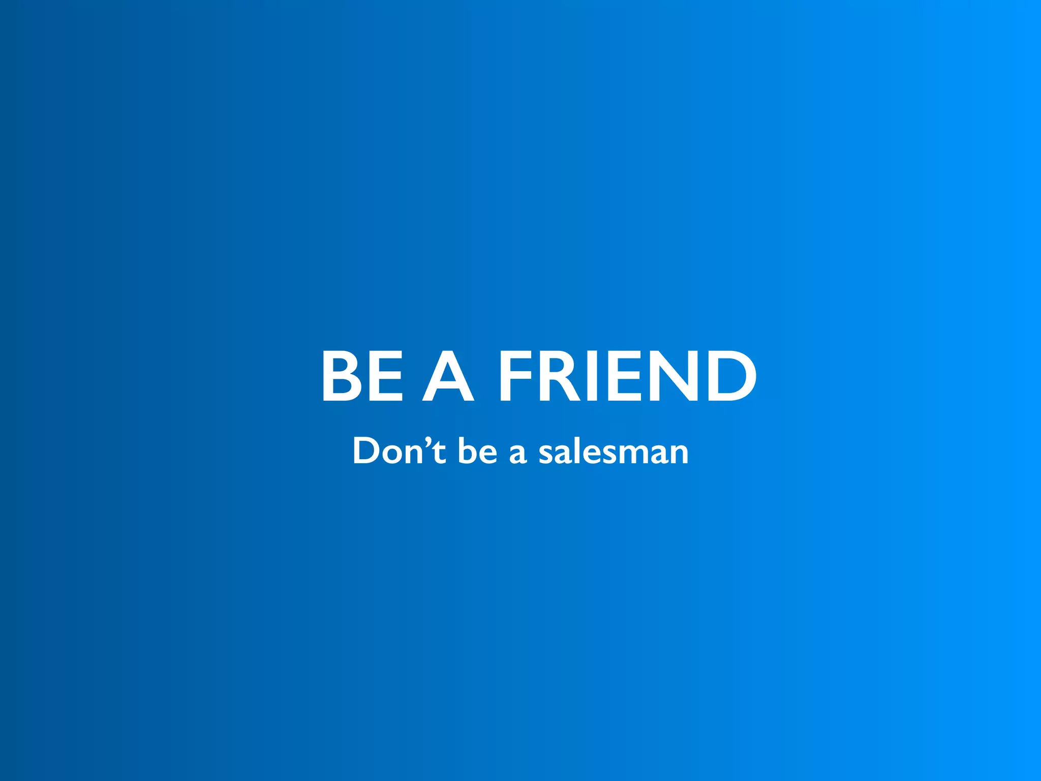 BE A FRIEND
Don’t be a salesman
 