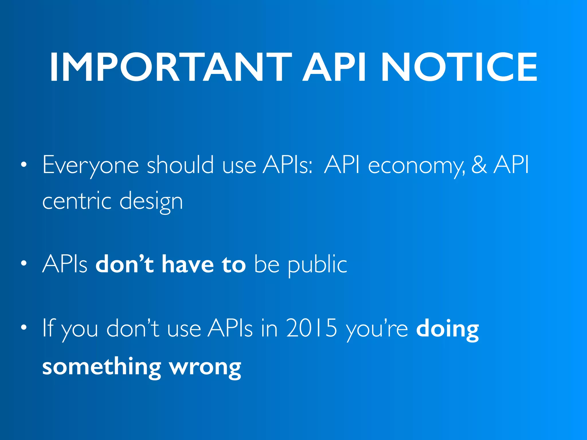 IMPORTANT API NOTICE
• Everyone should use APIs: API economy, & API
centric design
• APIs don’t have to be public
• If you don’t use APIs in 2015 you’re doing
something wrong
 