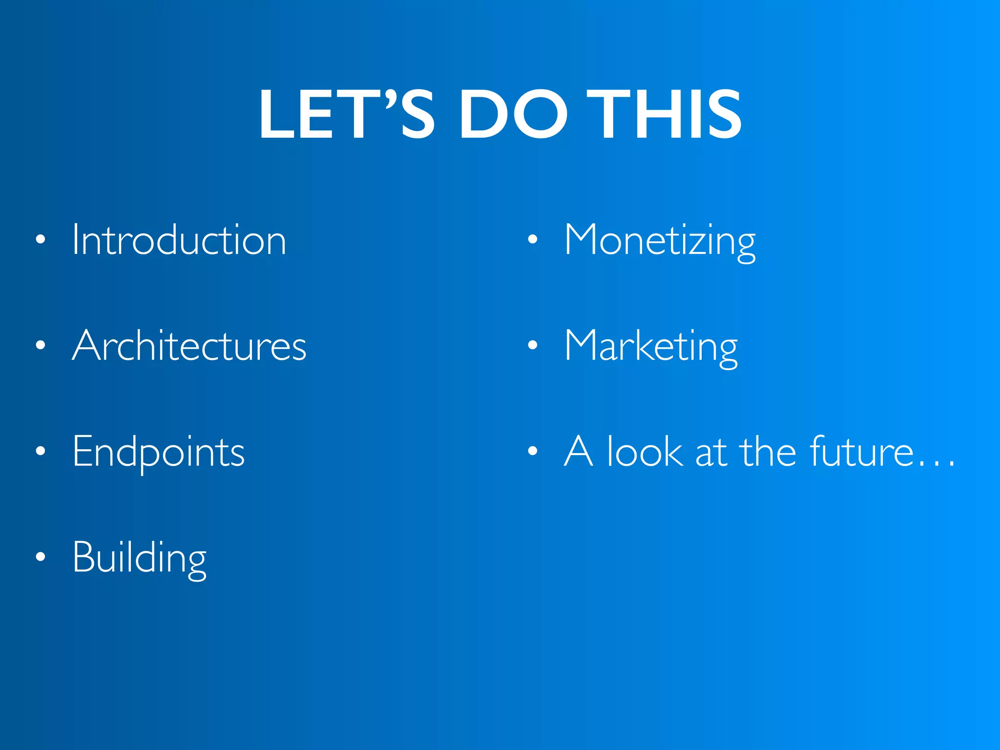 LET’S DO THIS
• Introduction
• Architectures
• Endpoints
• Building
• Monetizing
• Marketing
• A look at the future…
 
